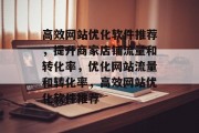高效网站优化软件推荐,提升商家店铺流量和转化率,优化网站流量和转化率,高效网站优化软件推荐 高效网站优化软件推荐,提升商家店铺流量和转化率,优化网站流量和转化率,高效网站优化软件推荐