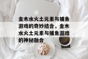 金木水火土元素与捕鱼游戏的奇妙结合,金木水火土元素与捕鱼游戏的神秘融合 金木水火土元素与捕鱼游戏的奇妙结合,金木水火土元素与捕鱼游戏的神秘融合