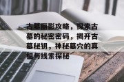 古墓丽影攻略,探索古墓的秘密密码,揭开古墓秘钥,神秘墓穴的真相与线索探秘 古墓丽影攻略,探索古墓的秘密密码,揭开古墓秘钥,神秘墓穴的真相与线索探秘