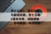 死亡公园2,通关攻略与解谜乐趣,死亡公园2通关攻略,谜题破解,冒险解谜,寻找欢乐 死亡公园2,通关攻略与解谜乐趣,死亡公园2通关攻略,谜题破解,冒险解谜,寻找欢乐