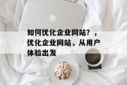 如何优化企业网站?,优化企业网站,从用户体验出发 如何优化企业网站?,优化企业网站,从用户体验出发