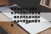 捕鱼游戏机赢法解析,合法与道德的双重考量,捕鱼游戏机赢法解析,合法与道德的双重考量 捕鱼游戏机赢法解析,合法与道德的双重考量,捕鱼游戏机赢法解析,合法与道德的双重考量