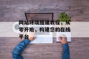 网站环境搭建教程,从零开始,构建您的在线平台 网站环境搭建教程,从零开始,构建您的在线平台