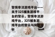 警惕非法游戏平台——关于325捕鱼游戏平台的警示，警惕非法游戏平台，325捕鱼游戏平台的警示与风险分析