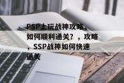 PSP上玩战神攻略,如何顺利通关?,攻略,SSP战神如何快速通关 PSP上玩战神攻略,如何顺利通关?,攻略,SSP战神如何快速通关