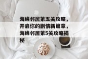 海绵邻居第五关攻略,开启你的剧情新篇章,海绵邻居第5关攻略揭秘 海绵邻居第五关攻略,开启你的剧情新篇章,海绵邻居第5关攻略揭秘