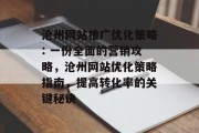 沧州网站推广优化策略: 一份全面的营销攻略,沧州网站优化策略指南,提高转化率的关键秘诀 沧州网站推广优化策略: 一份全面的营销攻略,沧州网站优化策略指南,提高转化率的关键秘诀