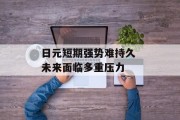 日元短期强势难持久 未来面临多重压力 日元短期强势难持久 未来面临多重压力