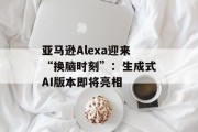 亚马逊Alexa迎来“换脑时刻”:生成式AI版本即将亮相 亚马逊Alexa迎来“换脑时刻”:生成式AI版本即将亮相