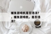 捕鱼游戏机是否违法?,捕鱼游戏机,是否违法? 捕鱼游戏机是否违法?,捕鱼游戏机,是否违法?