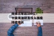 连续三年达100亿!中国海油研发投入强度持续增长 连续三年达100亿!中国海油研发投入强度持续增长