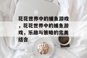 花花世界中的捕鱼游戏,花花世界中的捕鱼游戏,乐趣与策略的完美结合 花花世界中的捕鱼游戏,花花世界中的捕鱼游戏,乐趣与策略的完美结合