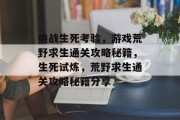 挑战生死考验，游戏荒野求生通关攻略秘籍，生死试炼，荒野求生通关攻略秘籍分享