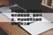 驱邪招财,摄魂通关攻略的破解秘籍,破邪闯关,神秘秘籍教你解密驱邪招财之路 驱邪招财,摄魂通关攻略的破解秘籍,破邪闯关,神秘秘籍教你解密驱邪招财之路