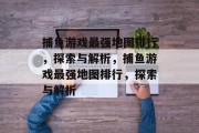 捕鱼游戏最强地图排行,探索与解析,捕鱼游戏最强地图排行,探索与解析 捕鱼游戏最强地图排行,探索与解析,捕鱼游戏最强地图排行,探索与解析