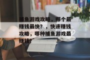 捕鱼游戏攻略,哪个最赚钱最快?,快速赚钱攻略,哪种捕鱼游戏最赚钱? 捕鱼游戏攻略,哪个最赚钱最快?,快速赚钱攻略,哪种捕鱼游戏最赚钱?