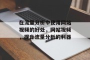 在流量分析中使用网站视频的好处,网站视频,提升流量分析的利器 在流量分析中使用网站视频的好处,网站视频,提升流量分析的利器
