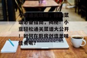 小豆通关攻略,你的菜谱必备指南,揭秘!小豆轻松通关菜谱大公开!如何在厨房创造美味佳肴呢?