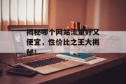 揭秘哪个网站流量好又便宜,性价比之王大揭秘! 揭秘哪个网站流量好又便宜,性价比之王大揭秘!