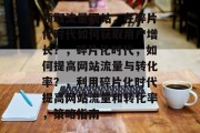 领取流量网站,在碎片化时代如何获取用户增长?,碎片化时代,如何提高网站流量与转化率?,利用碎片化时代提高网站流量和转化率,策略指南 领取流量网站,在碎片化时代如何获取用户增长?,碎片化时代,如何提高网站流量与转化率?,利用碎片化时代提高网站流量和转化率,策略指南