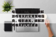 暗影通关攻略——破解游戏难关的实用策略指南,暗影通关,破解游戏难关的大法速递