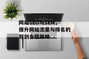 网站SEO与SEM,提升网站流量与排名的双剑合璧策略 网站SEO与SEM,提升网站流量与排名的双剑合璧策略