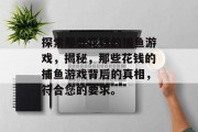 探索那些花钱的捕鱼游戏，揭秘，那些花钱的捕鱼游戏背后的真相，符合您的要求。