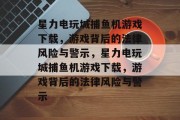 星力电玩城捕鱼机游戏下载，游戏背后的法律风险与警示，星力电玩城捕鱼机游戏下载，游戏背后的法律风险与警示