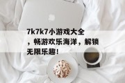 7k7k7小游戏大全,畅游欢乐海洋,解锁无限乐趣! 7k7k7小游戏大全,畅游欢乐海洋,解锁无限乐趣!