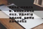 凯撒大帝3通关模式攻略，解锁秘密资源与战术玩法，凯撒大帝3通关模式攻略，探索神秘资源与战术玩法