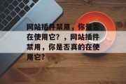 网站插件禁用,你是否在使用它?,网站插件禁用,你是否真的在使用它? 网站插件禁用,你是否在使用它?,网站插件禁用,你是否真的在使用它?