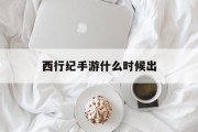 西行纪手游什么时候出