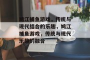 鸠江捕鱼游戏，传统与现代结合的乐趣，鸠江捕鱼游戏，传统与现代乐趣的融合