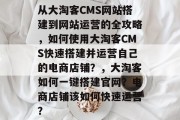 从大淘客CMS网站搭建到网站运营的全攻略,如何使用大淘客CMS快速搭建并运营自己的电商店铺?,大淘客如何一键搭建官网?电商店铺该如何快速运营? 从大淘客CMS网站搭建到网站运营的全攻略,如何使用大淘客CMS快速搭建并运营自己的电商店铺?,大淘客如何一键搭建官网?电商店铺该如何快速运营?