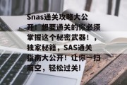 Snas通关攻略大公开!想要通关的你必须掌握这个秘密武器!,独家秘籍,SAS通关指南大公开!让你一扫而空,轻松过关! Snas通关攻略大公开!想要通关的你必须掌握这个秘密武器!,独家秘籍,SAS通关指南大公开!让你一扫而空,轻松过关!