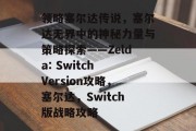 领略塞尔达传说,塞尔达无界中的神秘力量与策略探索——Zelda: Switch Version攻略,塞尔达,Switch版战略攻略 领略塞尔达传说,塞尔达无界中的神秘力量与策略探索——Zelda: Switch Version攻略,塞尔达,Switch版战略攻略