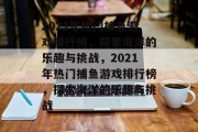 2021年热门捕鱼游戏排行榜,探索海洋的乐趣与挑战,2021年热门捕鱼游戏排行榜,探索海洋的乐趣与挑战 2021年热门捕鱼游戏排行榜,探索海洋的乐趣与挑战,2021年热门捕鱼游戏排行榜,探索海洋的乐趣与挑战