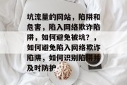 坑流量的网站,陷阱和危害,陷入网络欺诈陷阱,如何避免被坑?,如何避免陷入网络欺诈陷阱,如何识别陷阱并及时防护 坑流量的网站,陷阱和危害,陷入网络欺诈陷阱,如何避免被坑?,如何避免陷入网络欺诈陷阱,如何识别陷阱并及时防护