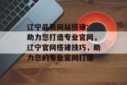 辽宁品质网站搭建: 助力您打造专业官网,辽宁官网搭建技巧,助力您的专业官网打造 辽宁品质网站搭建: 助力您打造专业官网,辽宁官网搭建技巧,助力您的专业官网打造