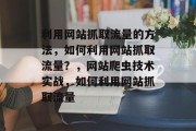 利用网站抓取流量的方法,如何利用网站抓取流量?,网站爬虫技术实战,如何利用网站抓取流量 利用网站抓取流量的方法,如何利用网站抓取流量?,网站爬虫技术实战,如何利用网站抓取流量