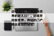 边境之门，开启全新世界的新入口！，边境开放新世界，神秘的门户揭示未知的秘密!