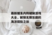 最新捕鱼内购破解游戏大全,解锁无限乐趣的海洋探险之旅 最新捕鱼内购破解游戏大全,解锁无限乐趣的海洋探险之旅