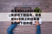 诺基亚N8上的经典捕鱼游戏下载指南,诺基亚N8手机上的经典捕鱼游戏下载教程 诺基亚N8上的经典捕鱼游戏下载指南,诺基亚N8手机上的经典捕鱼游戏下载教程