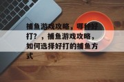 捕鱼游戏攻略，哪种好打？，捕鱼游戏攻略，如何选择好打的捕鱼方式