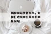 揭秘网站优化高手,如何打造搜索引擎中的明星网站 揭秘网站优化高手,如何打造搜索引擎中的明星网站