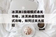 冰淇淋1极端模式通关攻略,冰淇淋虐酷新模式攻略,如何过关大反超