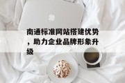 南通标准网站搭建优势,助力企业品牌形象升级 南通标准网站搭建优势,助力企业品牌形象升级