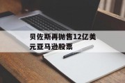 贝佐斯再抛售12亿美元亚马逊股票 贝佐斯再抛售12亿美元亚马逊股票