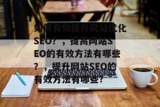 如何有效提升网站优化SEO?,提高网站SEO的有效方法有哪些?,提升网站SEO的有效方法有哪些? 如何有效提升网站优化SEO?,提高网站SEO的有效方法有哪些?,提升网站SEO的有效方法有哪些?