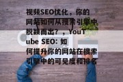 视频SEO优化,你的网站如何从搜索引擎中脱颖而出?,YouTube SEO: 如何提升你的网站在搜索引擎中的可见度和排名? 视频SEO优化,你的网站如何从搜索引擎中脱颖而出?,YouTube SEO: 如何提升你的网站在搜索引擎中的可见度和排名?